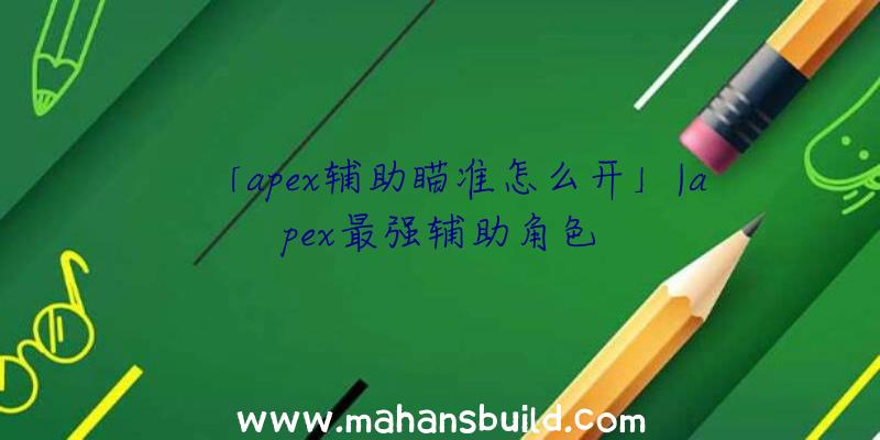 「apex辅助瞄准怎么开」|apex最强辅助角色